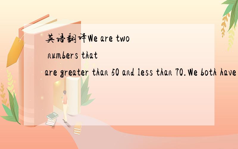 英语翻译We are two numbers that are greater than 50 and less than 70.We both have the same number of ones as tens.What numbers are we?当中的ones as 求翻译,