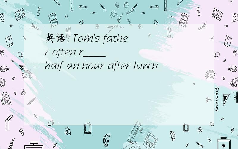 英语：Tom's father often r____ half an hour after lunch.