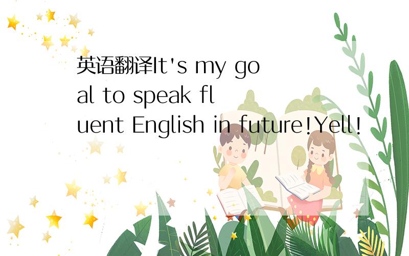 英语翻译It's my goal to speak fluent English in future!Yell!