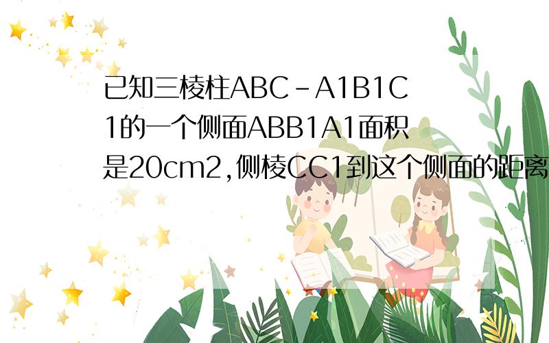 已知三棱柱ABC-A1B1C1的一个侧面ABB1A1面积是20cm2,侧棱CC1到这个侧面的距离是5cm,求这个棱柱的体积.