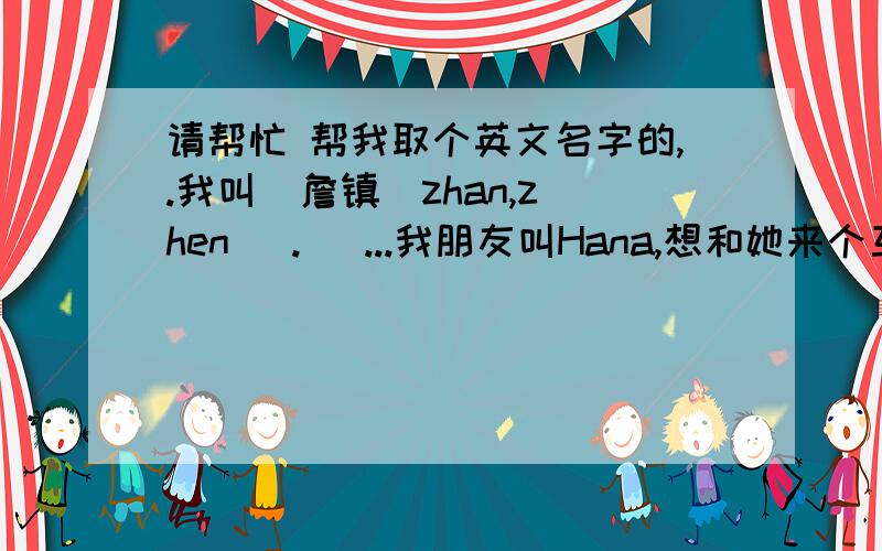 请帮忙 帮我取个英文名字的,.我叫  詹镇(zhan,zhen) .   ...我朋友叫Hana,想和她来个互相对应的英文名字的额.要好听点的恩!``不要拼音,最好是接近原名的,也就是读音接近,最好把中文意思发给我!