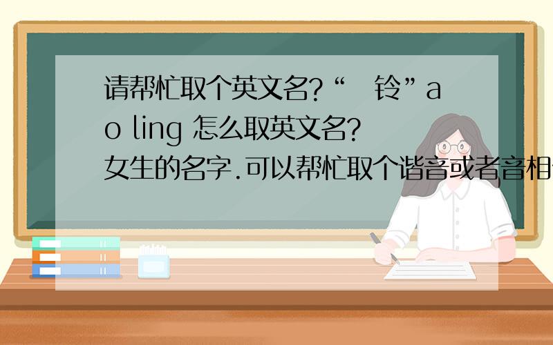 请帮忙取个英文名?“奡铃”ao ling 怎么取英文名?女生的名字.可以帮忙取个谐音或者音相似的么?还有“欢”字怎么取英文名?谢谢了