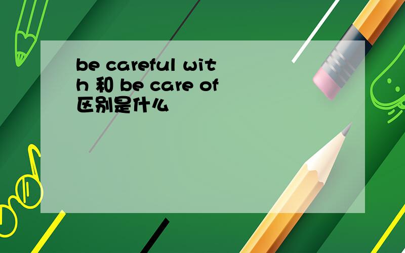 be careful with 和 be care of区别是什么