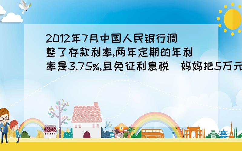 2012年7月中国人民银行调整了存款利率,两年定期的年利率是3.75%,且免征利息税．妈妈把5万元存入银行两年,到期可取回多少钱?