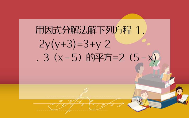 用因式分解法解下列方程 1. 2y(y+3)=3+y 2. 3（x-5）的平方=2（5-x)