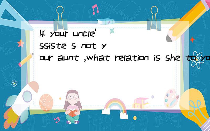 If your uncle'ssiste s not your aunt ,what relation is she to you?