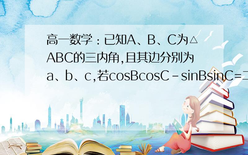 高一数学：已知A、B、C为△ABC的三内角,且其边分别为a、b、c,若cosBcosC-sinBsinC=二分之一.（1）求A；（2）若a=2根号3,b+c=4,求△ABC的面积. 求详细过程