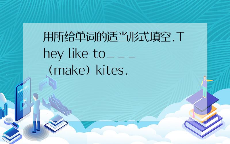 用所给单词的适当形式填空.They like to___（make）kites.