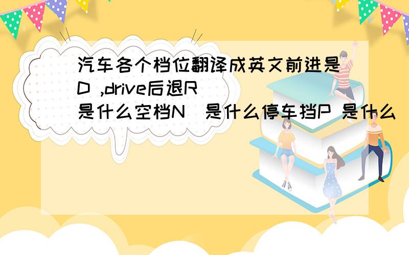 汽车各个档位翻译成英文前进是D ,drive后退R   是什么空档N  是什么停车挡P 是什么