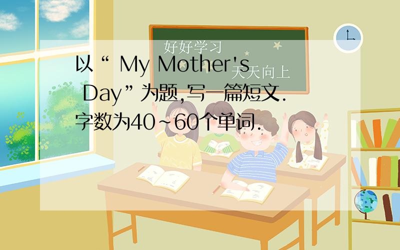 以“ My Mother's Day”为题,写一篇短文.字数为40~60个单词.