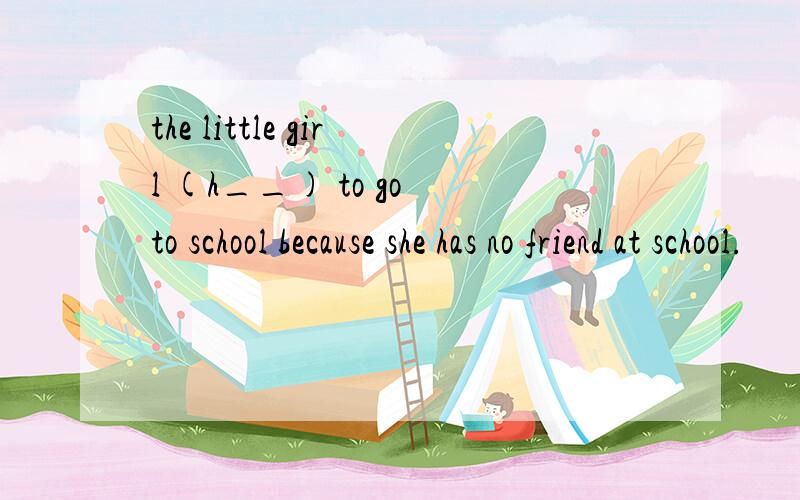 the little girl (h__) to go to school because she has no friend at school.