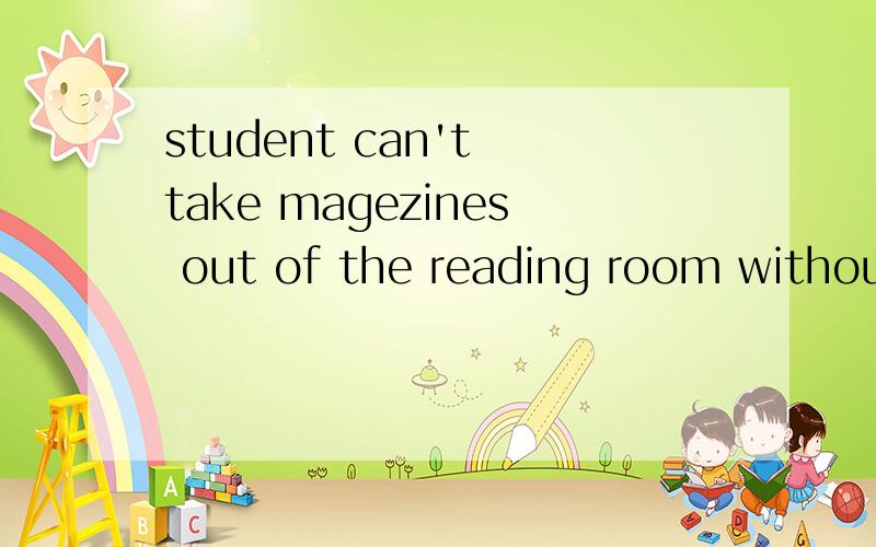 student can't take magezines out of the reading room without permission(被动语态）