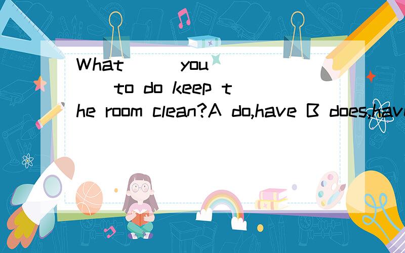 What___you______to do keep the room clean?A do,have B does,have C did,have D are,have☺☺☺☺☺