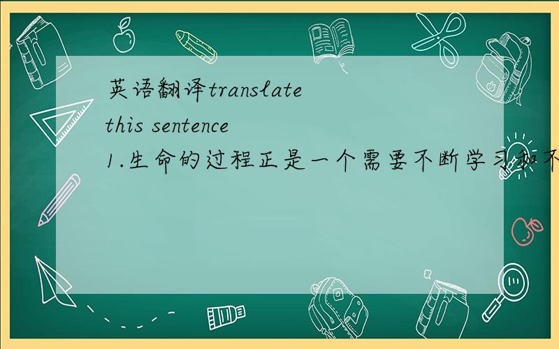 英语翻译translate this sentence 1.生命的过程正是一个需要不断学习和不断充实的过程,否则的话你将会被别人大大地落后