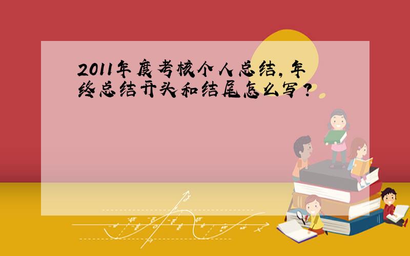 2011年度考核个人总结,年终总结开头和结尾怎么写?