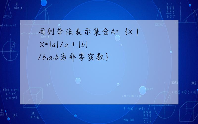 用列举法表示集合A=｛X | X=|a|/a + |b|/b,a,b为非零实数｝
