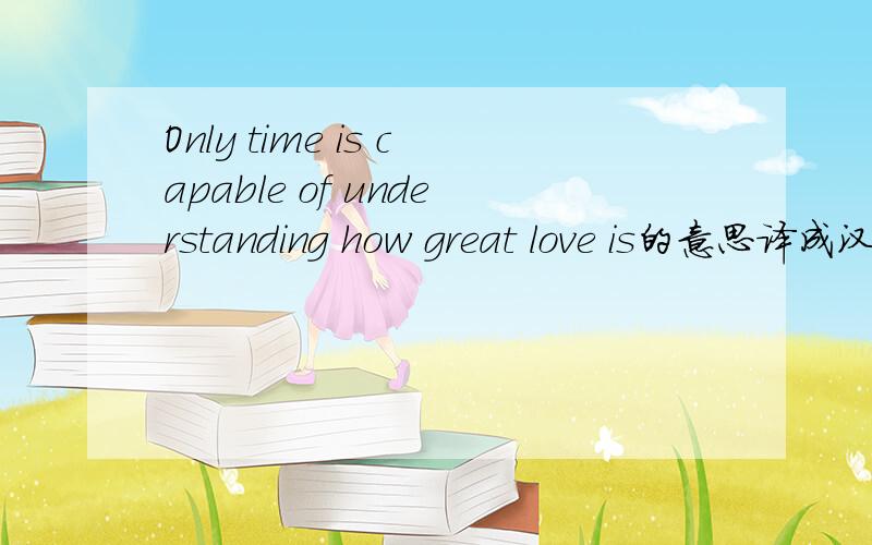 Only time is capable of understanding how great love is的意思译成汉语