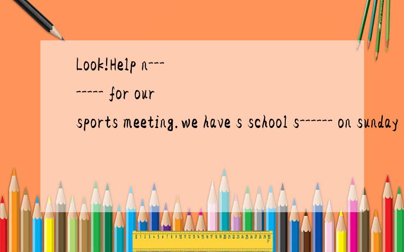 Look!Help n-------- for our sports meeting.we have s school s------ on sunday .can you come to watch it