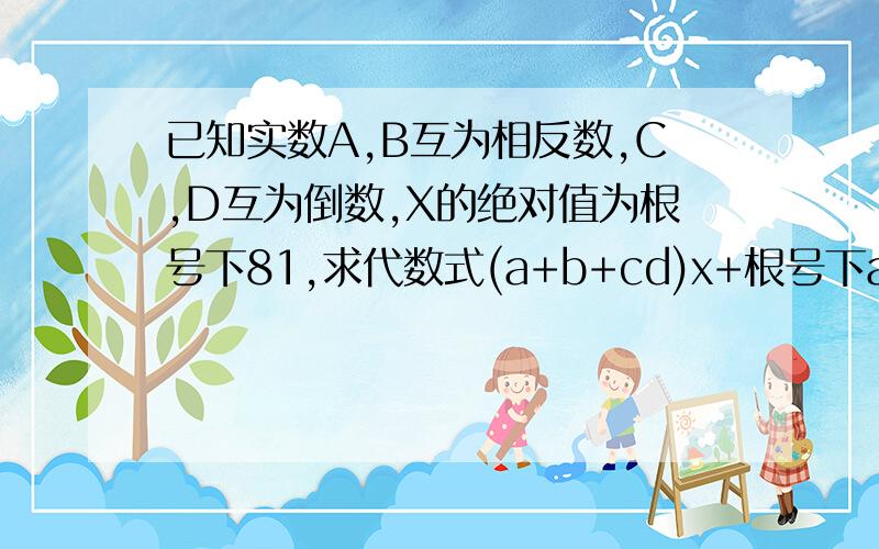 已知实数A,B互为相反数,C,D互为倒数,X的绝对值为根号下81,求代数式(a+b+cd)x+根号下a+b+三次根号下cd的值