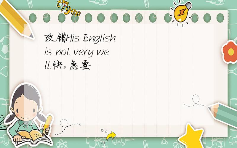 改错His English is not very well.快,急要