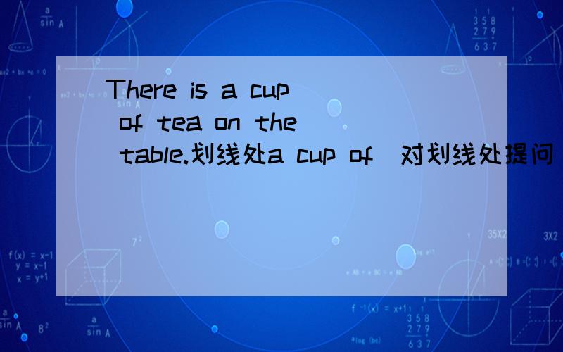There is a cup of tea on the table.划线处a cup of(对划线处提问）
