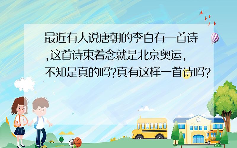 最近有人说唐朝的李白有一首诗,这首诗束着念就是北京奥运,不知是真的吗?真有这样一首诗吗?