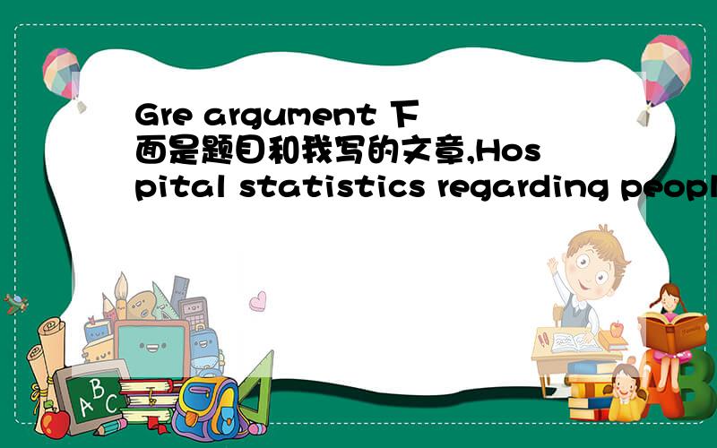 Gre argument 下面是题目和我写的文章,Hospital statistics regarding people who go to the emergency room after rollerskating accidents indicate the need for more protective equipment.Within this group of people,75 percent of those who had acc