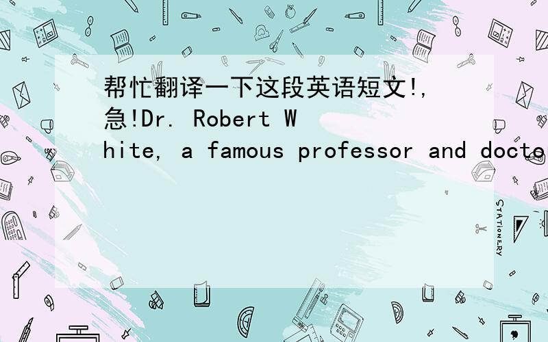 帮忙翻译一下这段英语短文!,急!Dr. Robert White, a famous professor and doctor, thinks he knows a way to help. He thinks doctors should make the brain
