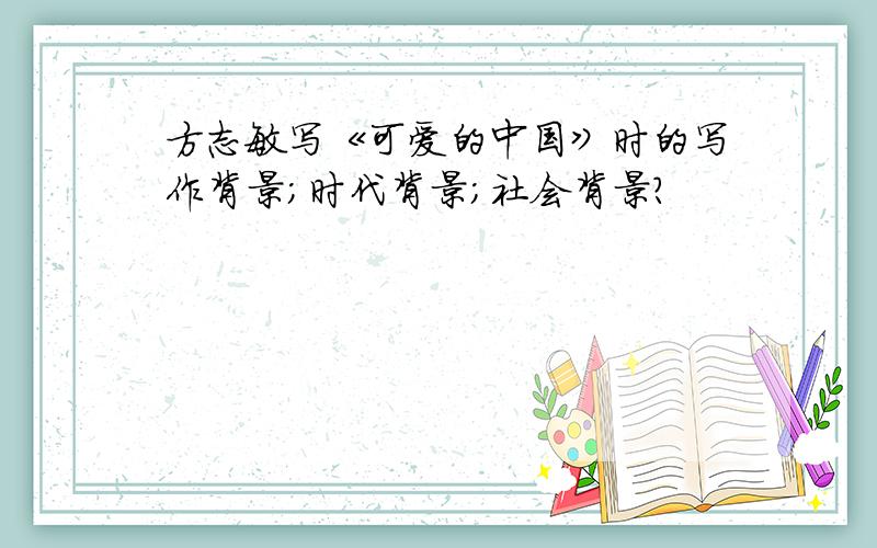 方志敏写《可爱的中国》时的写作背景；时代背景；社会背景?