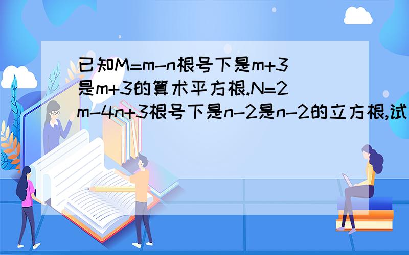 已知M=m-n根号下是m+3是m+3的算术平方根.N=2m-4n+3根号下是n-2是n-2的立方根,试求M-N