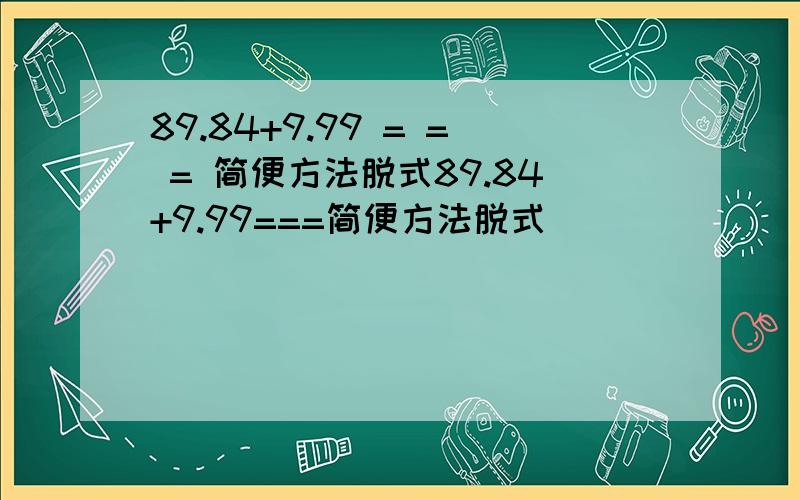 89.84+9.99 = = = 简便方法脱式89.84+9.99===简便方法脱式