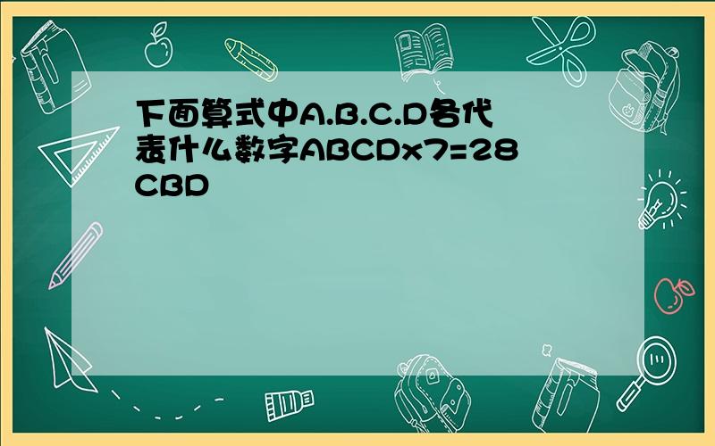 下面算式中A.B.C.D各代表什么数字ABCDx7=28CBD