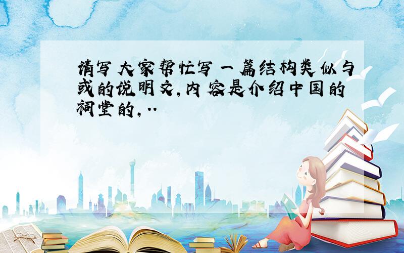 请写大家帮忙写一篇结构类似与或的说明文,内容是介绍中国的祠堂的,..
