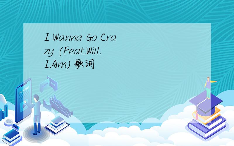 I Wanna Go Crazy (Feat.Will.I.Am) 歌词
