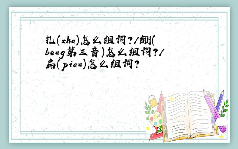 扎(zha)怎么组词?/绷(beng第三音)怎么组词?/扁(pian)怎么组词?
