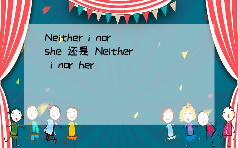Neither i nor she 还是 Neither i nor her
