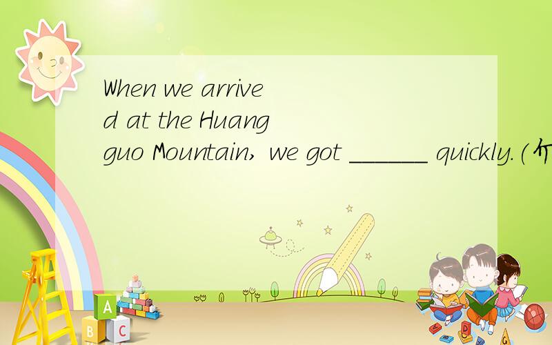 When we arrived at the Huangguo Mountain, we got ______ quickly.(介词填空)