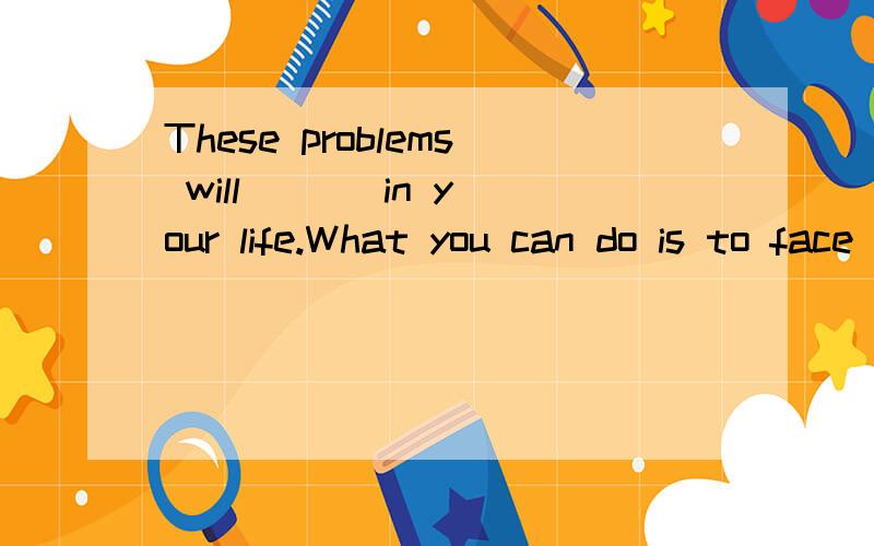 These problems will ( ) in your life.What you can do is to face them and solve them.AjoinB happen C enter D appear 为什么选D不选其他三个 请详细地说明理由
