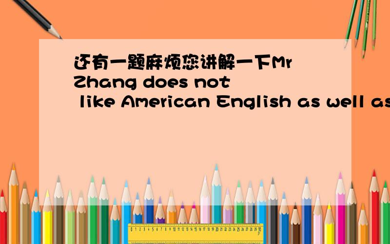 还有一题麻烦您讲解一下Mr Zhang does not like American English as well as British English.的同义句是Mr Zhang likes British English_______ _________American English