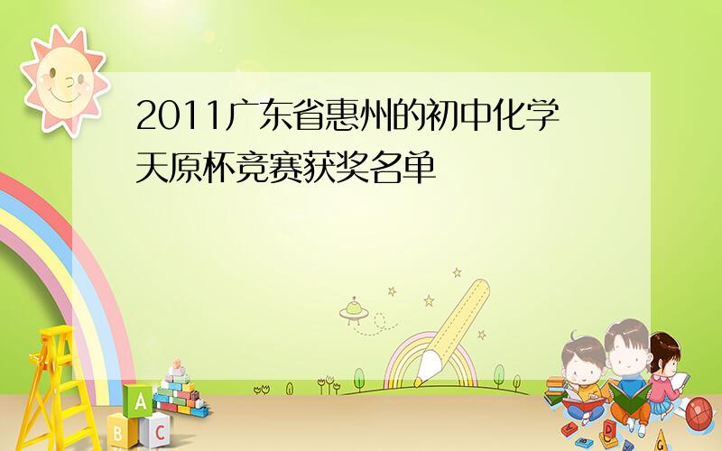 2011广东省惠州的初中化学天原杯竞赛获奖名单