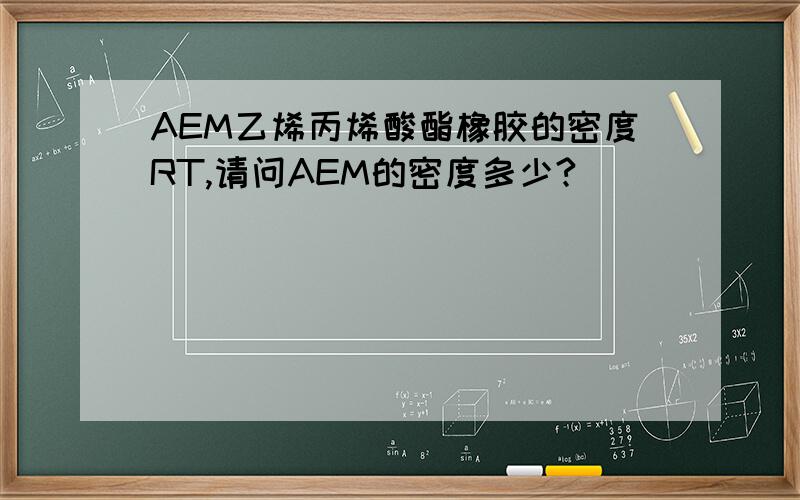 AEM乙烯丙烯酸酯橡胶的密度RT,请问AEM的密度多少?