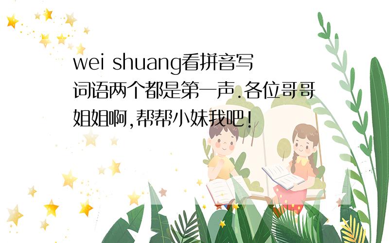 wei shuang看拼音写词语两个都是第一声.各位哥哥姐姐啊,帮帮小妹我吧!