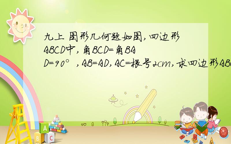 九上 图形几何题如图,四边形ABCD中,角BCD=角BAD=90°,AB=AD,AC=根号2cm,求四边形ABCD的面积