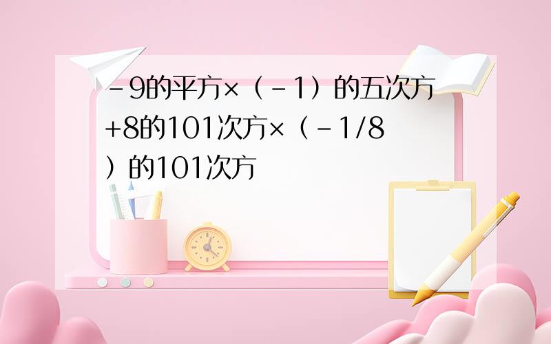 -9的平方×（-1）的五次方+8的101次方×（-1/8）的101次方