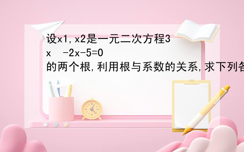 设x1,x2是一元二次方程3x²-2x-5=0的两个根,利用根与系数的关系,求下列各式的值3X1²-3X1-X2
