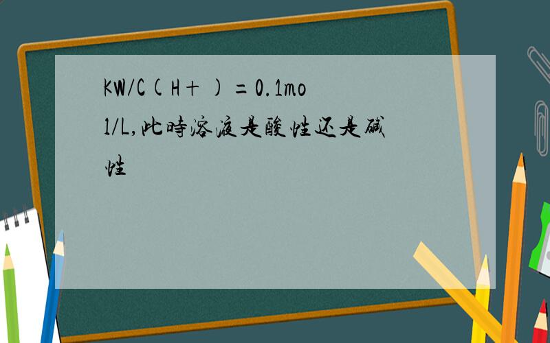 KW/C(H+)=0.1mol/L,此时溶液是酸性还是碱性