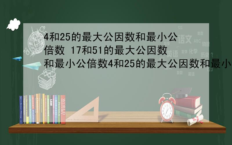 4和25的最大公因数和最小公倍数 17和51的最大公因数和最小公倍数4和25的最大公因数和最小公倍数17和51的最大公因数和最小公倍数