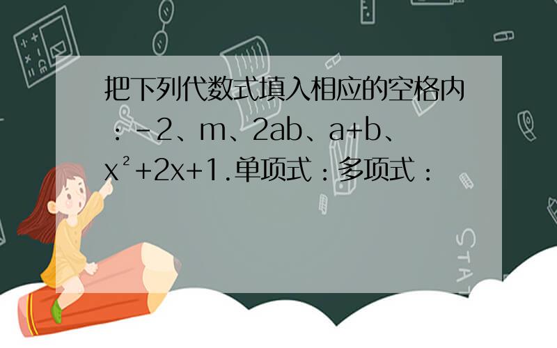 把下列代数式填入相应的空格内：-2、m、2ab、a+b、x²+2x+1.单项式：多项式：