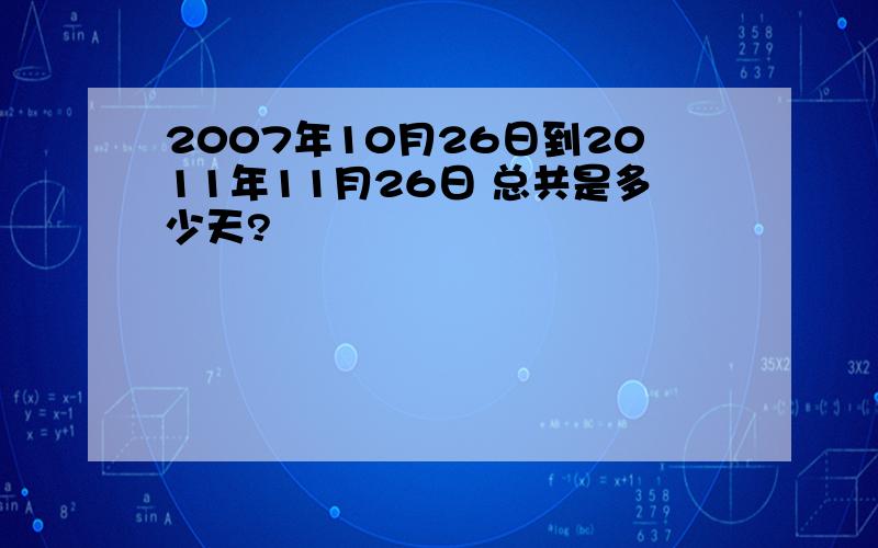 2007年10月26日到2011年11月26日 总共是多少天?