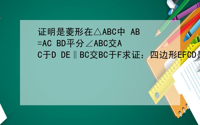 证明是菱形在△ABC中 AB=AC BD平分∠ABC交AC于D DE‖BC交BC于F求证：四边形EFCD是菱形在△ABC中 AB=AC BD平分∠ABC交AC于D DE‖BC交BA于E EF‖AC交BC于F求证：四边形EFCD是菱形